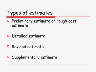 Types of estimates   Preliminary estimate or rough cost estimate  Detailed estimate  Revised estimate  Supplementary estimate  