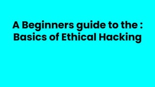 A Beginners guide to the :
Basics of Ethical Hacking
 