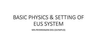 BASIC PHYSICS & SETTING OF
EUS SYSTEM
MR.PRIYARANJAN DAS (OLYMPUS)
 