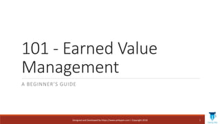 101 - Earned Value
Management
A BEGINNER’S GUIDE
1Designed and Developed by https://www.pmbypm.com | Copyright 2018
 