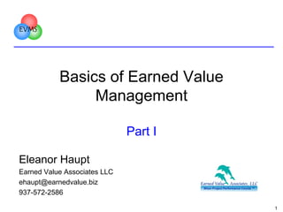 EVMS

Basics of Earned Value
Management
Part I
Eleanor Haupt
Earned Value Associates LLC
ehaupt@earnedvalue.biz
937-572-2586
1

 