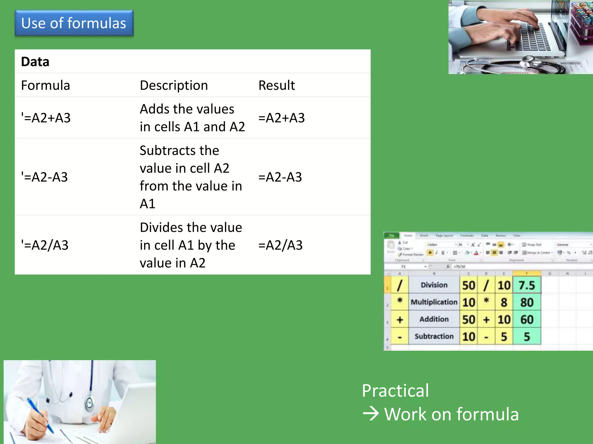 Use of formulas
Practical
Work on formula
Data
Formula Description Result
'=A2+A3
Adds the values
in cells A1 and A2
=A2+A3
'=A2-A3
Subtracts the
value in cell A2
from the value in
A1
=A2-A3
'=A2/A3
Divides the value
in cell A1 by the
value in A2
=A2/A3
 