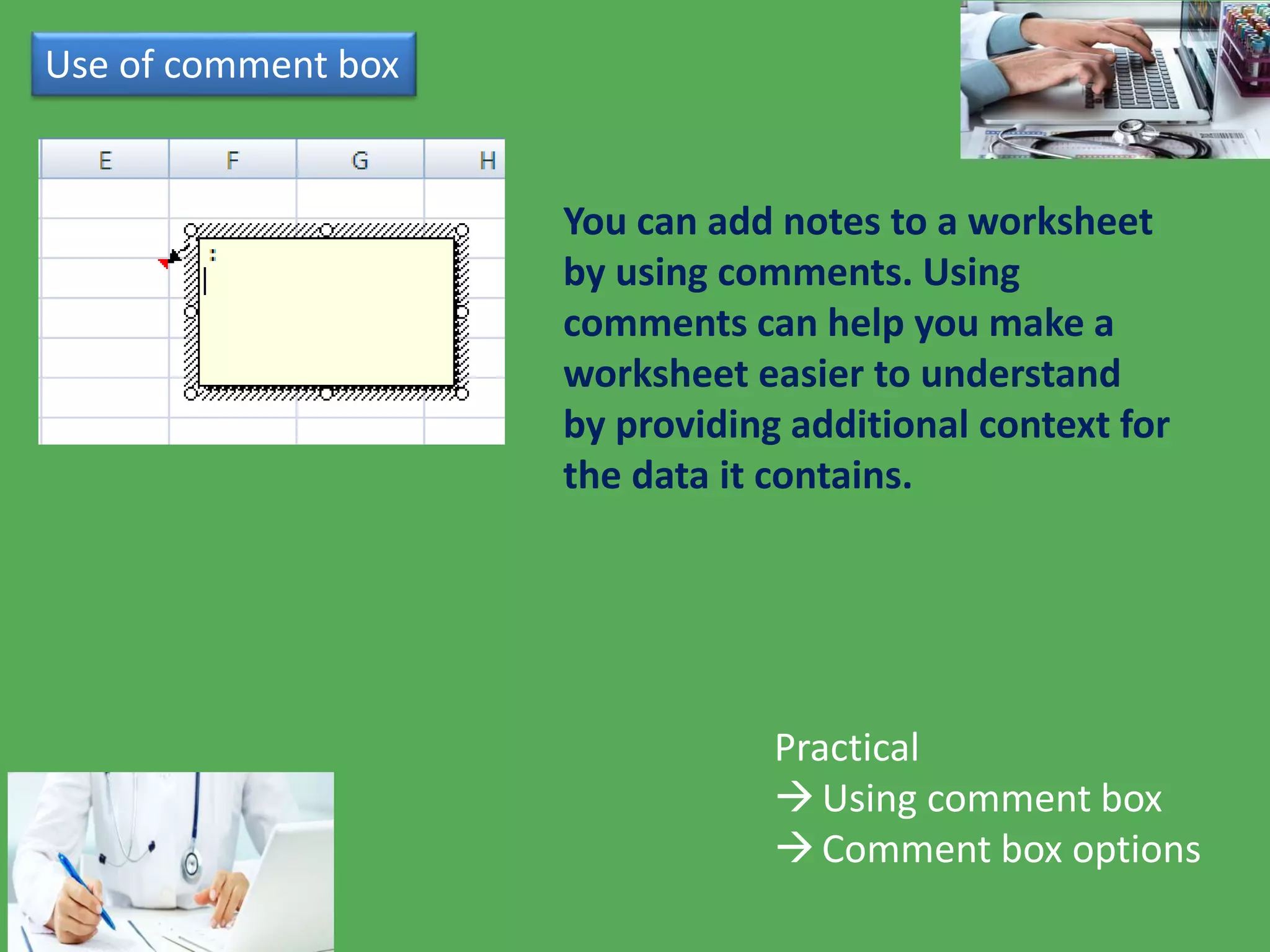Use of comment box
Practical
Using comment box
Comment box options
You can add notes to a worksheet
by using comments. Using
comments can help you make a
worksheet easier to understand
by providing additional context for
the data it contains.
 