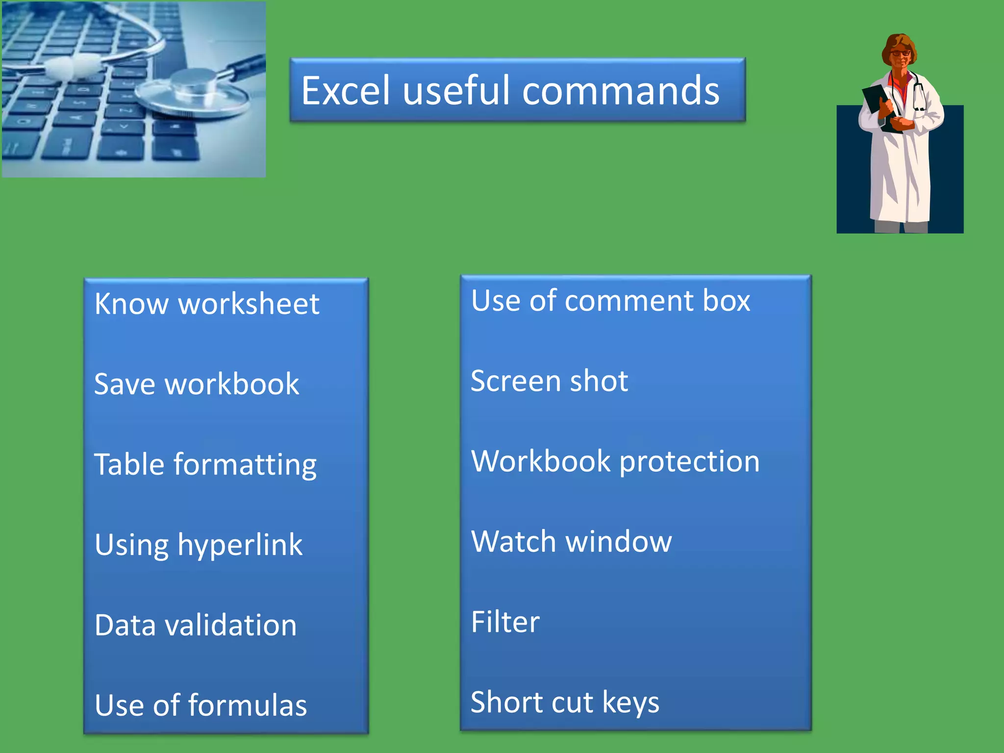 Excel useful commands
Know worksheet
Save workbook
Table formatting
Using hyperlink
Data validation
Use of formulas
Use of comment box
Screen shot
Workbook protection
Watch window
Filter
Short cut keys
 