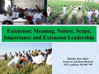 Extension; Meaning, Nature, Scope,
Importance and Extension Leadership
Rajinder Kaur Kalra
Professor and Head (Retired)
PAU Ludhiana 9814067709
 