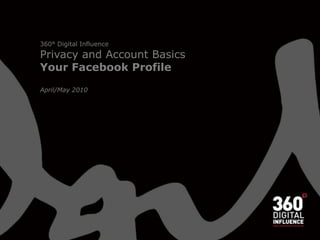 360° Digital Influence Privacy and Account Basics Your Facebook Profile April/May 2010 