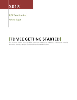 2015
BISP Solution Inc
Ashima Rajput
[FDMEE GETTING STARTED]
This document contains basics of FMDEE, comparison with FDM and FDMEE GUI walk through. Someone
who is new to FDMEE can refer this document as getting started guide.
 