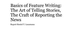 Basics of Feature Writing:
The Art of Telling Stories,
The Craft of Reporting the
News
Rupert Roniel T. Laxamana
 