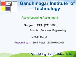 Gandhinagar Institute of
Technology
Subject : CPU (2110003)
Active Learning Assignment
Branch : Computer Engineering
Group:-BG -2
Prepared by : - Sunil Patel (201707000098)
Guided By: Prof. Mihir shah
 