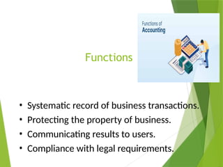 Functions
• Systematic record of business transactions.
• Protecting the property of business.
• Communicating results to users.
• Compliance with legal requirements.
 
