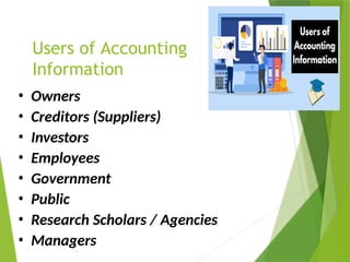 Users of Accounting
Information
• Owners
• Creditors (Suppliers)
• Investors
• Employees
• Government
• Public
• Research Scholars / Agencies
• Managers
 