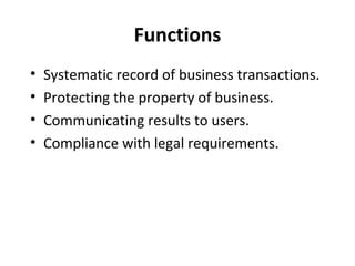 Functions
•
•
•
•

Systematic record of business transactions.
Protecting the property of business.
Communicating results to users.
Compliance with legal requirements.

 