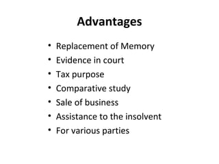 Advantages
•
•
•
•
•
•
•

Replacement of Memory
Evidence in court
Tax purpose
Comparative study
Sale of business
Assistance to the insolvent
For various parties

 