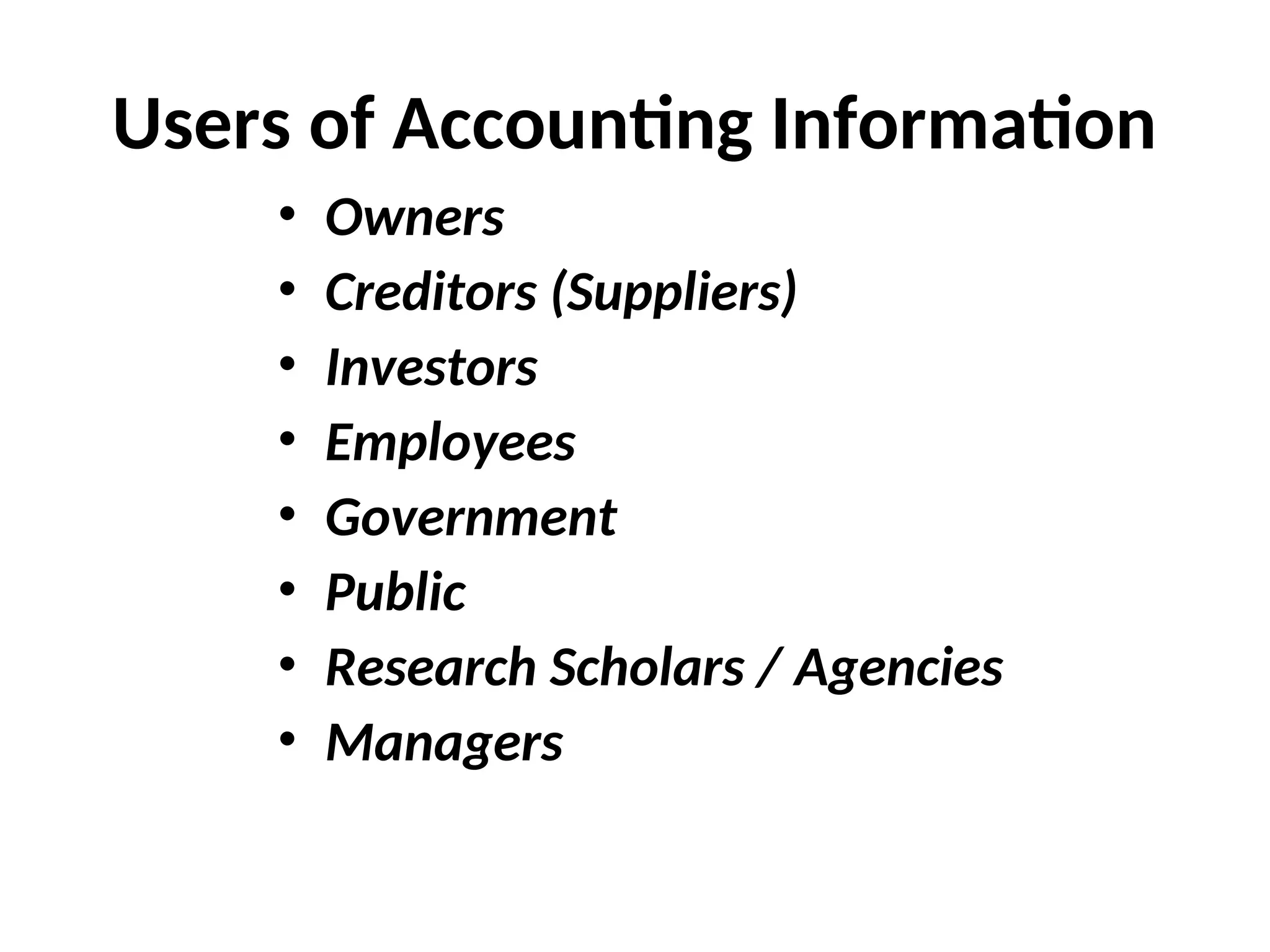Users of Accounting Information
• Owners
• Creditors (Suppliers)
• Investors
• Employees
• Government
• Public
• Research Scholars / Agencies
• Managers
 