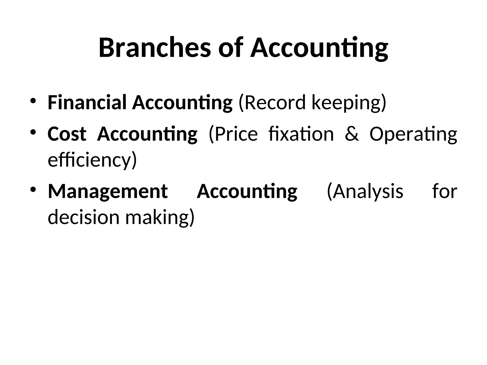 Branches of Accounting
• Financial Accounting (Record keeping)
• Cost Accounting (Price fixation & Operating
efficiency)
• Management Accounting (Analysis for
decision making)
 