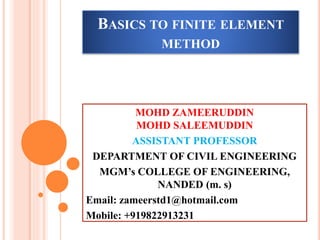 BASICS TO FINITE ELEMENT
METHOD
MOHD ZAMEERUDDIN
MOHD SALEEMUDDIN
ASSISTANT PROFESSOR
DEPARTMENT OF CIVIL ENGINEERING
MGM’s COLLEGE OF ENGINEERING,
NANDED (m. s)
Email: zameerstd1@hotmail.com
Mobile: +919822913231
 