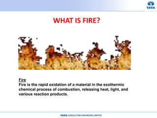 CONSULTING ENGINEERS LIMITED
WHAT IS FIRE?
Fire
Fire is the rapid oxidation of a material in the exothermic
chemical process of combustion, releasing heat, light, and
various reaction products.
 