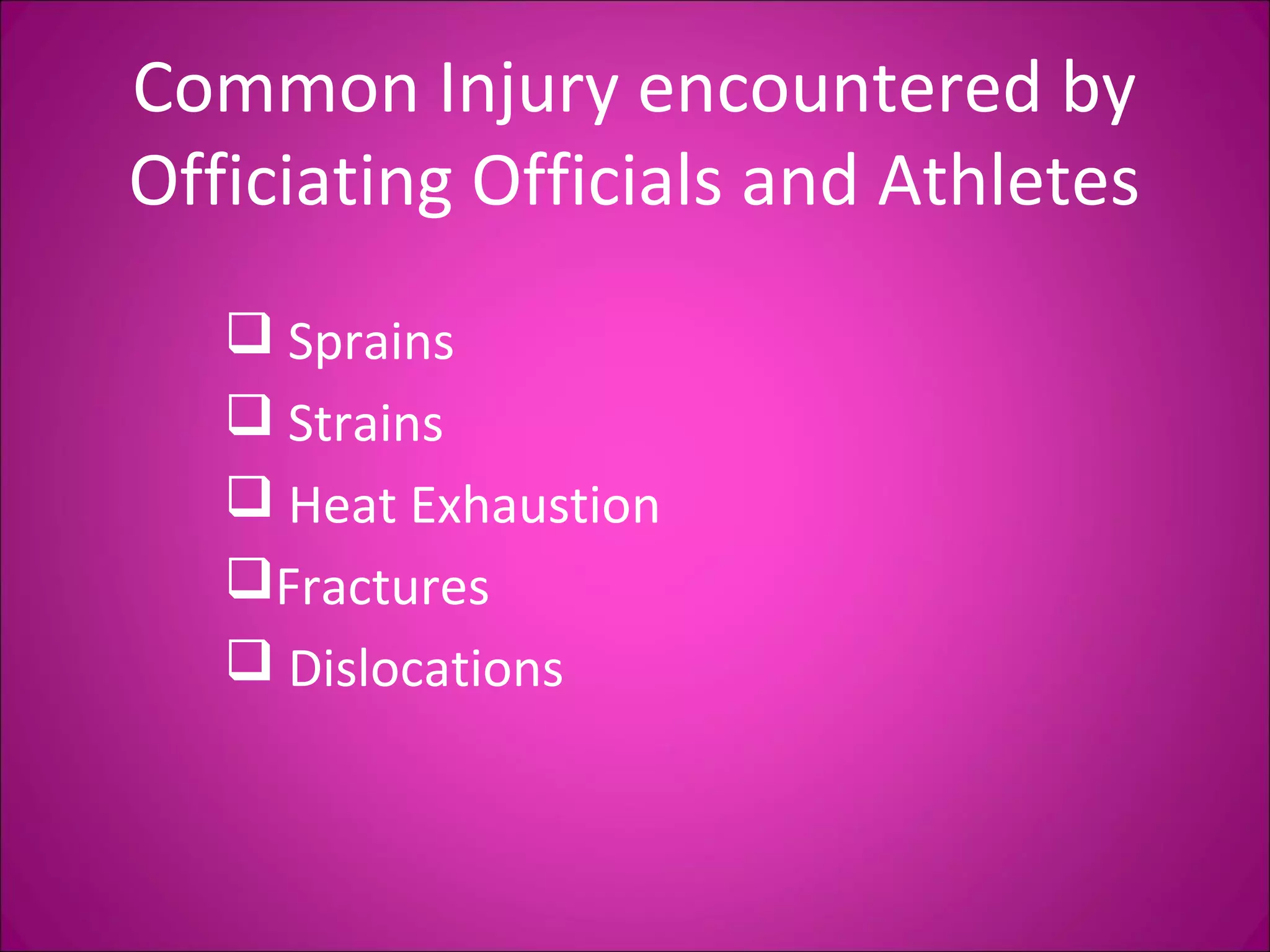 Common Injury encountered by 
Officiating Officials and Athletes 
 Sprains 
 Strains 
 Heat Exhaustion 
Fractures 
 Dislocations 
 