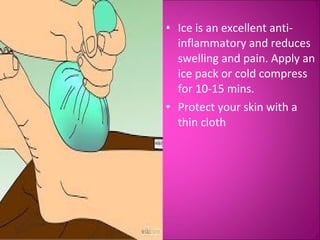 • Ice is an excellent anti-inflammatory 
and reduces 
swelling and pain. Apply an 
ice pack or cold compress 
for 10-15 mins. 
• Protect your skin with a 
thin cloth 
 