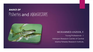 Fisheries and AQUACULTURE
BASICS OF
MUHAMMED ANZEER, F.
Young Professional – 1
Vizhinjam Research Centre of Central
Marine Fisheries Research Institute,
 