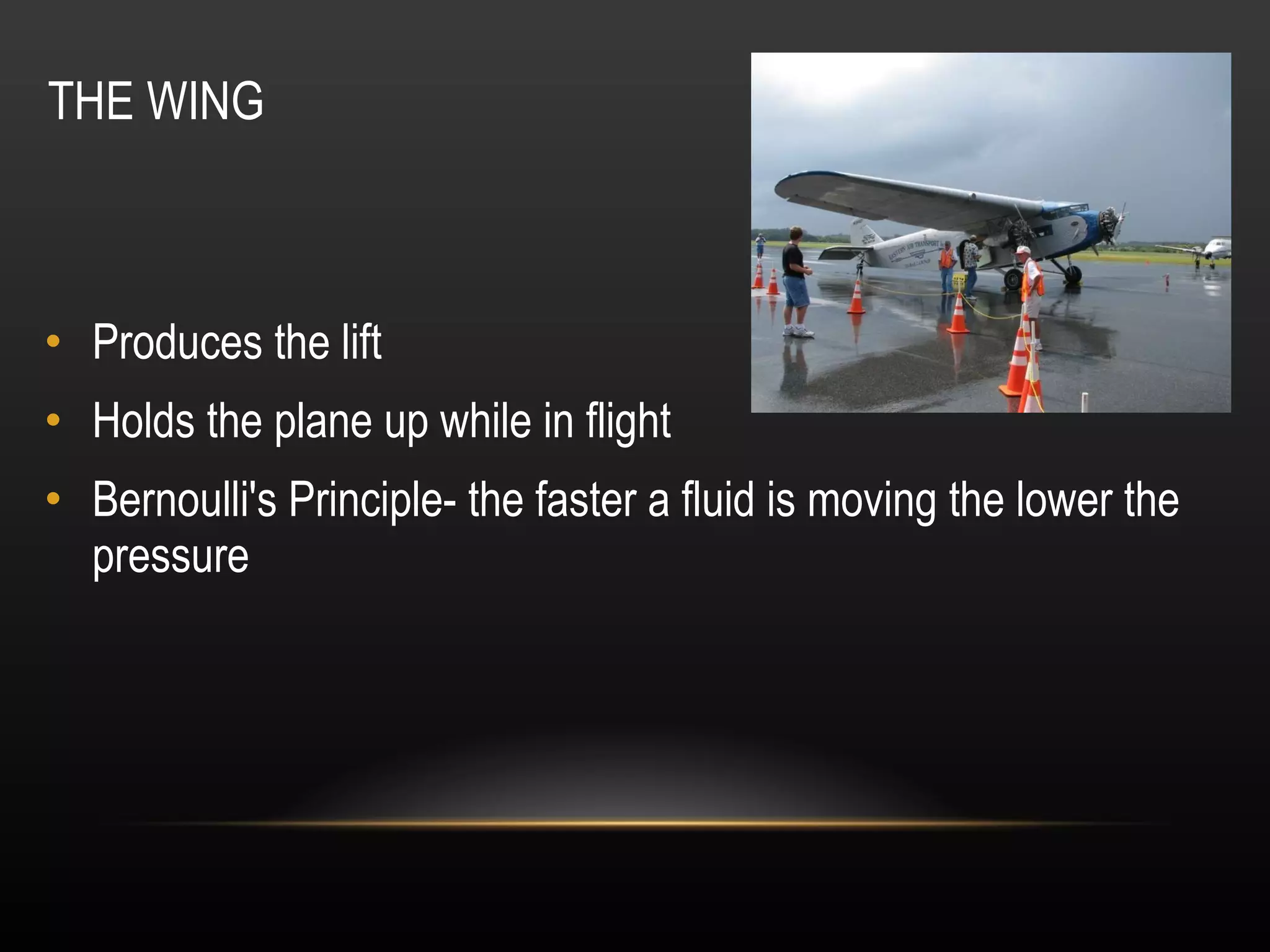 THE WING Produces the lift Holds the plane up while in flight Bernoulli's Principle- the faster a fluid is moving the lower the pressure 