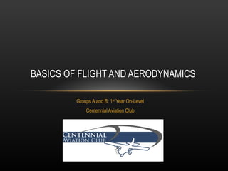 Groups A and B: 1 st  Year On-Level Centennial Aviation Club BASICS OF FLIGHT AND AERODYNAMICS 