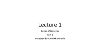 Lecture 1
Basics of Genetics
Part 1
Prepared by Animikha Ghosh
 