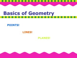 Basics of Geometry
Basics of Geometry
POINTS!
LINES!
PLANES!
 