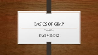 BASICS OF GIMP
Tutorial by:
FAYE MENDEZ
 