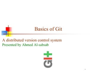 Basics of Git
A distributed version control system
Presented by Ahmed Al-sabsab
*
 