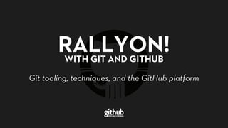 RALLYON!WITH GIT AND GITHUB
Git tooling, techniques, and the GitHub platform
 