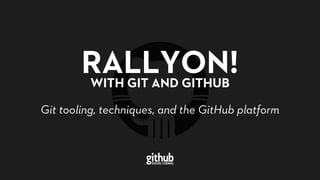 RALLYON!WITH GIT AND GITHUB
Git tooling, techniques, and the GitHub platformGit tooling, techniques, and the GitHub platform
 