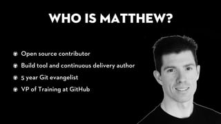 Who is Matthew?
Open source contributor
Build tool and continuous delivery author
5 year Git evangelist
VP of Training at GitHub
 