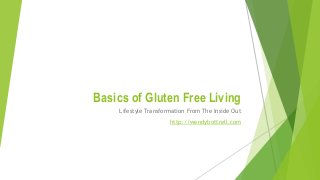 Basics of Gluten Free Living 
Lifestyle Transformation From The Inside Out 
http://wendybottrell.com 
 