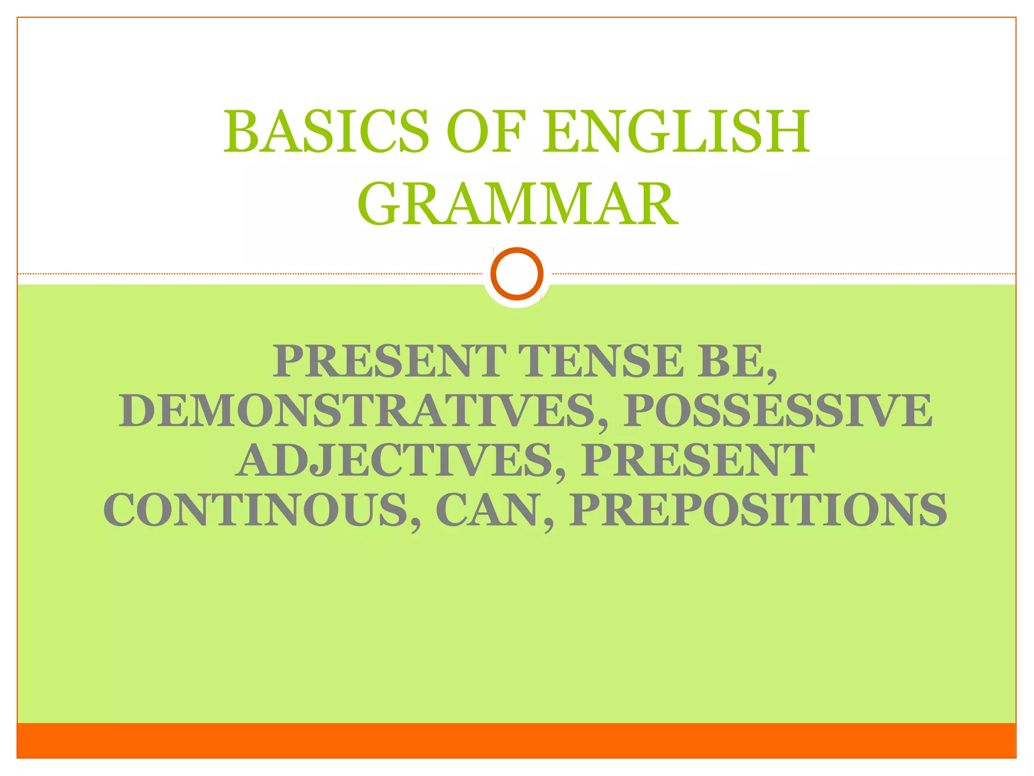 BASICS OF ENGLISH
GRAMMAR
PRESENT TENSE BE,
DEMONSTRATIVES, POSSESSIVE
ADJECTIVES, PRESENT
CONTINOUS, CAN, PREPOSITIONS

 