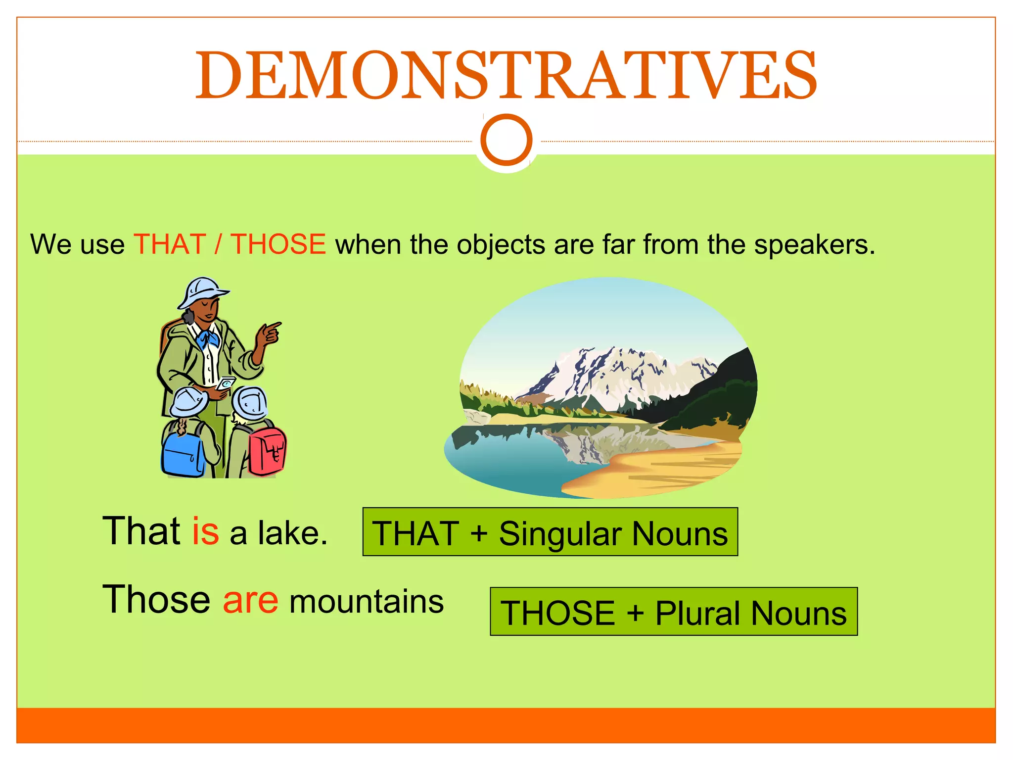 DEMONSTRATIVES
We use THAT / THOSE when the objects are far from the speakers.

That is a lake.

THAT + Singular Nouns

Those are mountains

THOSE + Plural Nouns

 