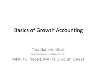 Basics of Growth Accounting
Tara Nath Adhikari
taranathadhikarinepal@gmail.com
MPA (TU, Nepal), MA (KHU, South Korea)
 