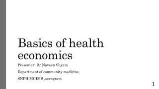 Basics of health
economics
Presenter- Dr Naveen Shyam
Department of community medicine,
SNPH,MGIMS ,sevagram
1
 