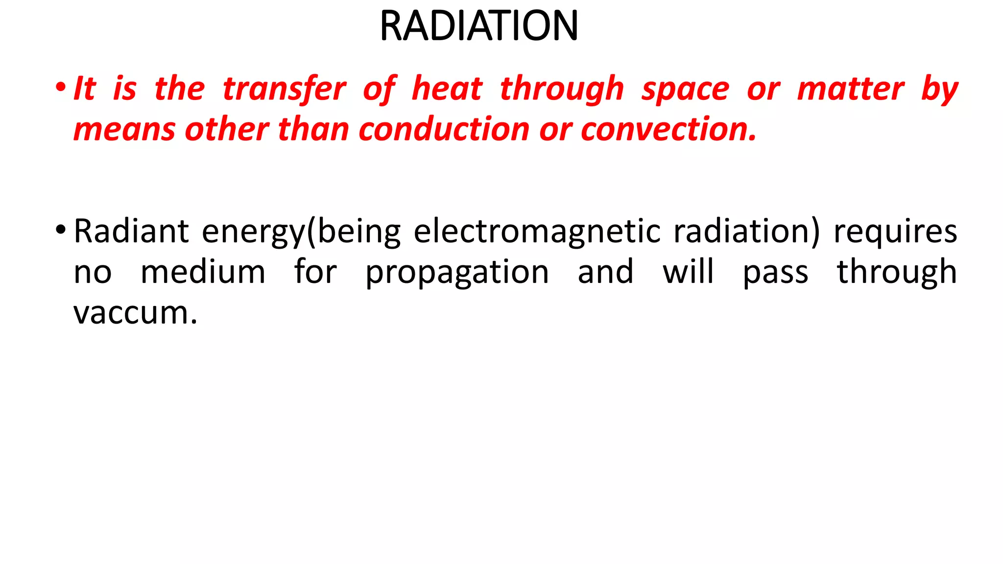 RADIATION
•It is the transfer of heat through space or matter by
means other than conduction or convection.
•Radiant energy(being electromagnetic radiation) requires
no medium for propagation and will pass through
vaccum.
 