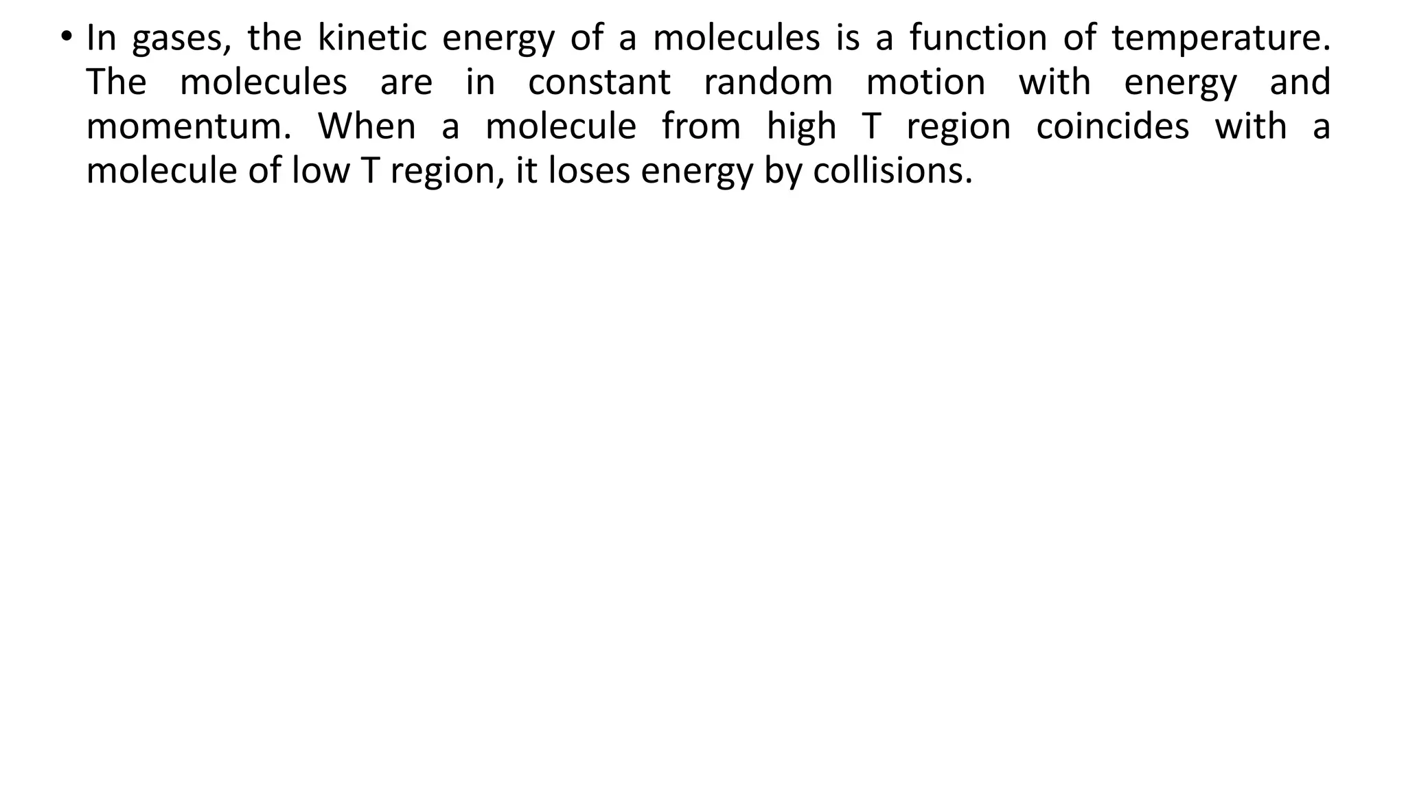 • In gases, the kinetic energy of a molecules is a function of temperature.
The molecules are in constant random motion with energy and
momentum. When a molecule from high T region coincides with a
molecule of low T region, it loses energy by collisions.
 
