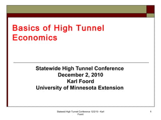 Basics of High Tunnel
Economics


     Statewide High Tunnel Conference
             December 2, 2010
                 Karl Foord
     University of Minnesota Extension



            Statewid High Tunnel Conference 12/2/10 - Karl   1
                               Foord
 
