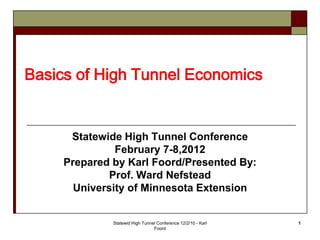 Basics of High Tunnel Economics


      Statewide High Tunnel Conference
               February 7-8,2012
     Prepared by Karl Foord/Presented By:
              Prof. Ward Nefstead
       University of Minnesota Extension


              Statewid High Tunnel Conference 12/2/10 - Karl   1
                                 Foord
 