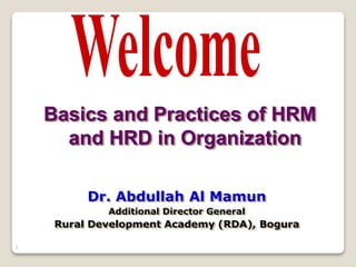 1
Basics and Practices of HRM
and HRD in Organization
Dr. Abdullah Al Mamun
Additional Director General
Rural Development Academy (RDA), Bogura
 