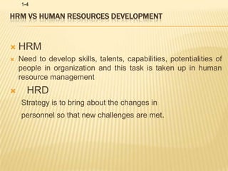 HRM VS HUMAN RESOURCES DEVELOPMENTHRMNeed to develop skills, talents, capabilities, potentialities of people in organization and this task is taken up in human resource management   HRDStrategy is to bring about the changes inpersonnel so that new challenges are met.