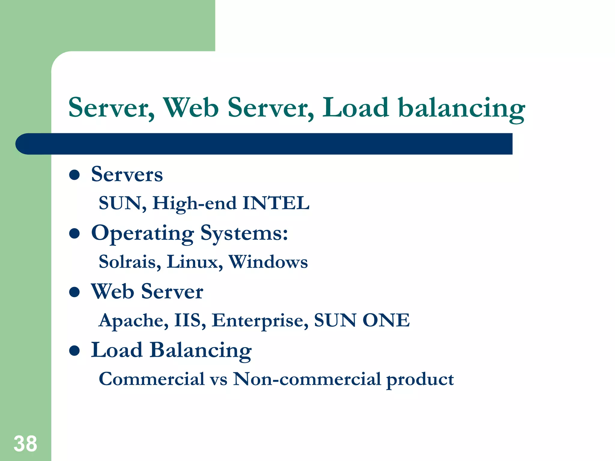 38
Server, Web Server, Load balancing
 Servers
SUN, High-end INTEL
 Operating Systems:
Solrais, Linux, Windows
 Web Server
Apache, IIS, Enterprise, SUN ONE
 Load Balancing
Commercial vs Non-commercial product
 