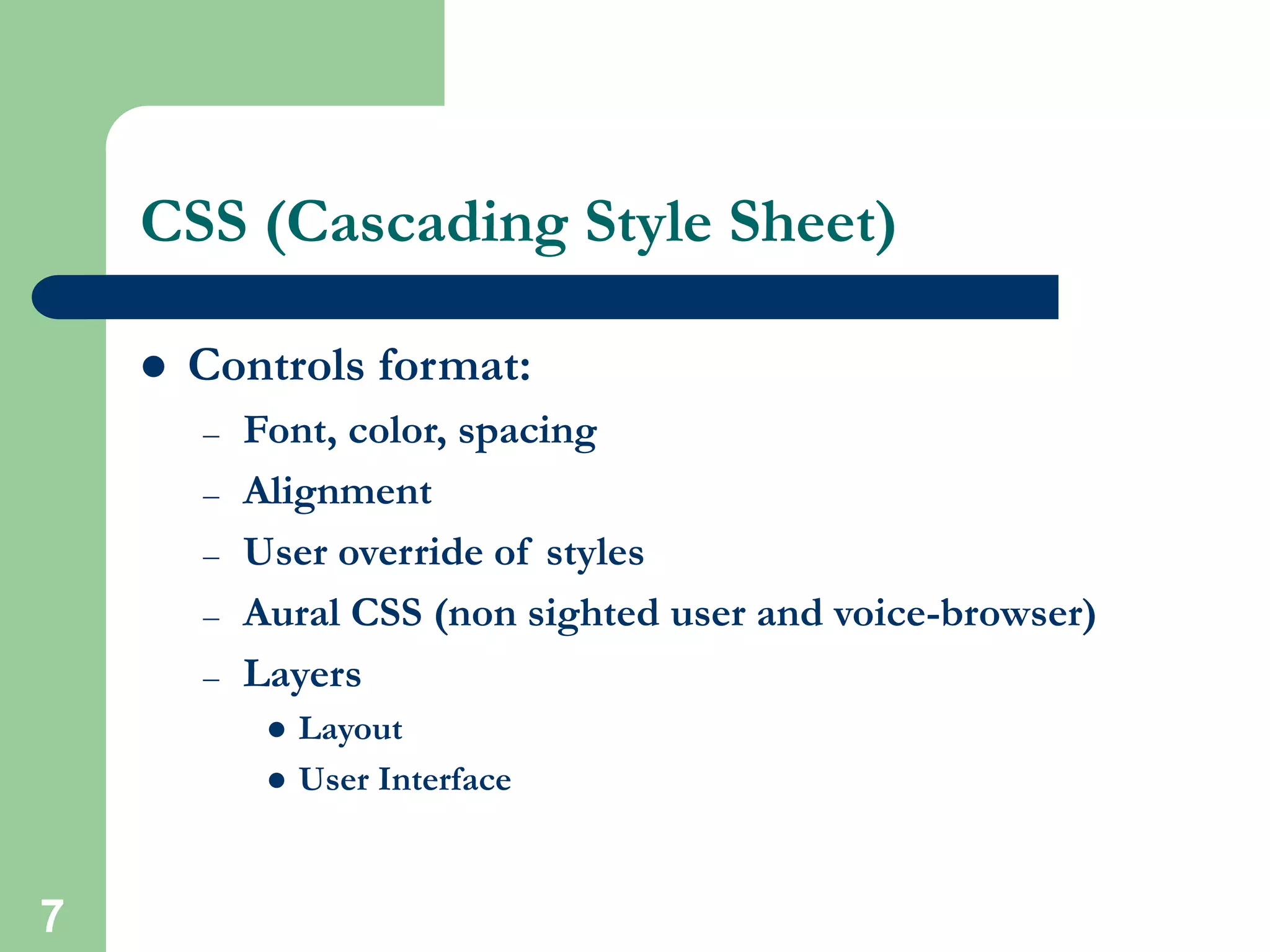 7
CSS (Cascading Style Sheet)
 Controls format:
– Font, color, spacing
– Alignment
– User override of styles
– Aural CSS (non sighted user and voice-browser)
– Layers
 Layout
 User Interface
 