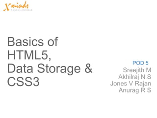 Basics of HTML5,  Data Storage &  CSS3   Sreejith M Akhilraj N S Jones V Rajan Anurag R S POD 5 