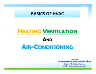 BASICS OF HVAC
HEATING VENTILATION
AND
AIR-CONDITIONING
Prepared by,
Mohammed Abdul Mujeeb Khan
B.Tech – Mechanical Engineer
P.G.D – Business Administration
 