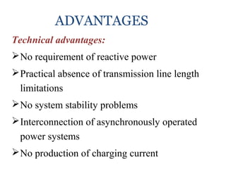 ADVANTAGES
Technical advantages:
No requirement of reactive power
Practical absence of transmission line length
limitations
No system stability problems
Interconnection of asynchronously operated
power systems
No production of charging current
 