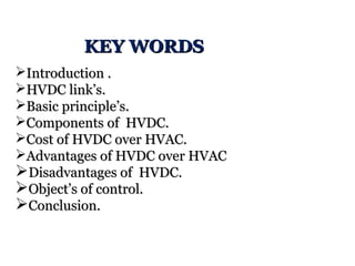 Introduction .Introduction .
HVDC link’s.HVDC link’s.
Basic principle’s.Basic principle’s.
Components of HVDC.Components of HVDC.
Cost of HVDC over HVAC.Cost of HVDC over HVAC.
Advantages of HVDC over HVACAdvantages of HVDC over HVAC
Disadvantages of HVDC.Disadvantages of HVDC.
Object’s of control.Object’s of control.
Conclusion.Conclusion.
KEY WORDSKEY WORDS
 